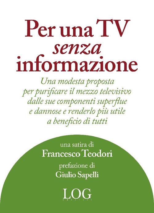 Per una TV senza informazione. Una modesta proposta per purificare il mezzo televisivo dalle sue componenti superflue e dannose e renderlo più utile a beneficio di tutti - Francesco Teodori - copertina