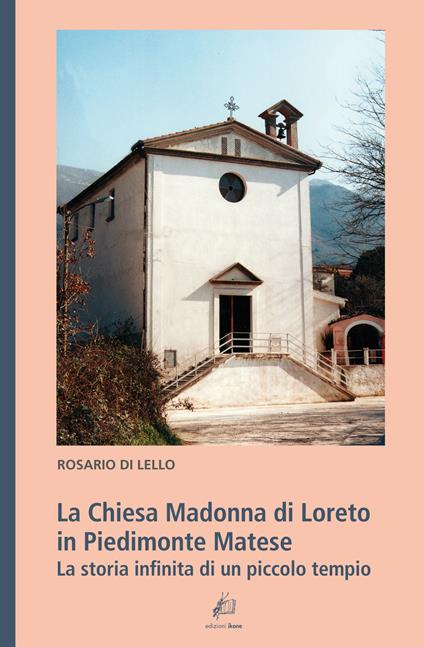 La Chiesa Madonna di Loreto in Piedimonte Matese. La storia infinita di un piccolo tempio - Rosario Di Lello - copertina