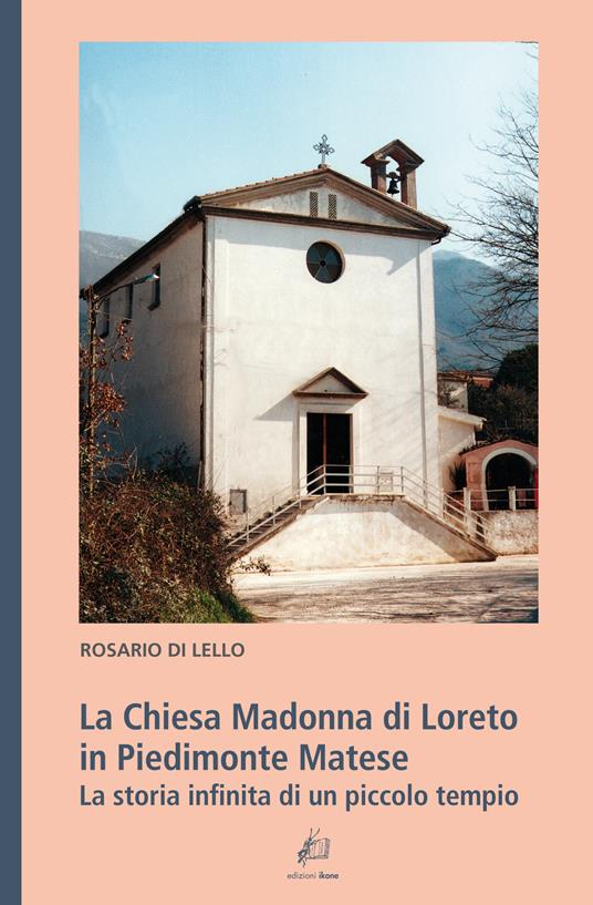 La Chiesa Madonna di Loreto in Piedimonte Matese. La storia infinita di un piccolo tempio - Rosario Di Lello - copertina