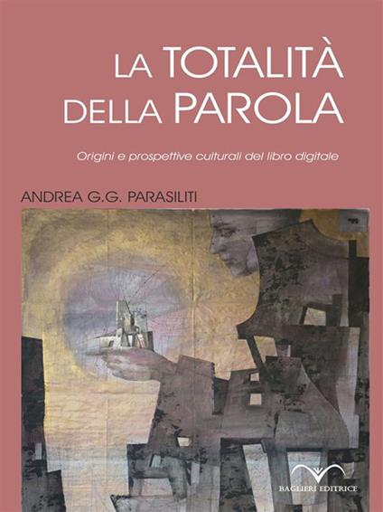 La totalità della parola. Origini e prospettive culturali del libro digitale - Andrea G. Parasiliti - ebook