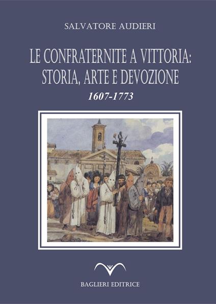 Le confraternite a Vittoria: storia, arte e devozione. 1607-1773 - Salvatore Audieri - copertina