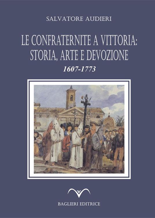 Le confraternite a Vittoria: storia, arte e devozione. 1607-1773 - Salvatore Audieri - copertina