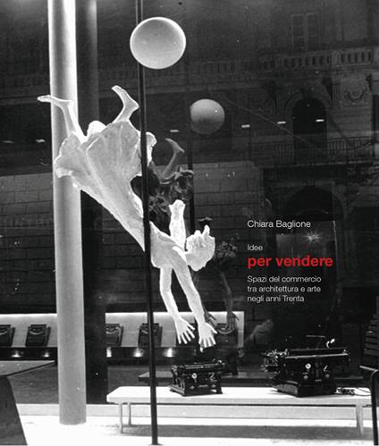 Idee per vendere. Spazi del commercio tra architettura e arte negli anni Trenta. Ediz. a colori - Chiara Baglione - copertina