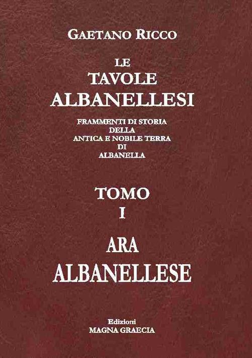 Le tavole albanellesi. Frammenti di storia della antica e nobile terra di Albanella. Vol. 1: Ara albanellese - Gaetano Ricco - copertina