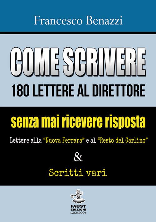 Come scrivere 180 lettere al direttore senza mai ricevere risposta. Lettere alla «Nuova Ferrara» a al «Resto del Carlino» & scritti vari - Francesco Benazzi - copertina