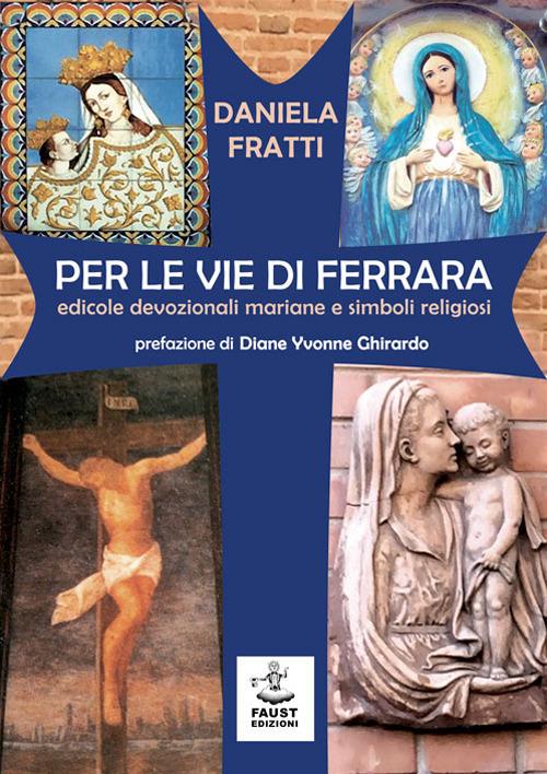 Per le vie di Ferrara. Edicole devozionali mariane e simboli religiosi - Daniela Fratti - copertina