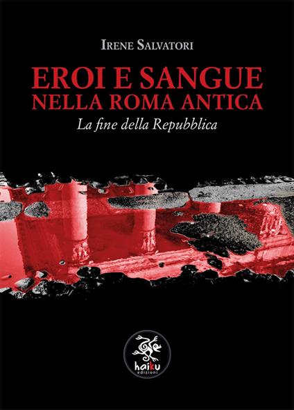 Eroi e sangue nella Roma antica. La fine della Repubblica - Irene Salvatori - copertina