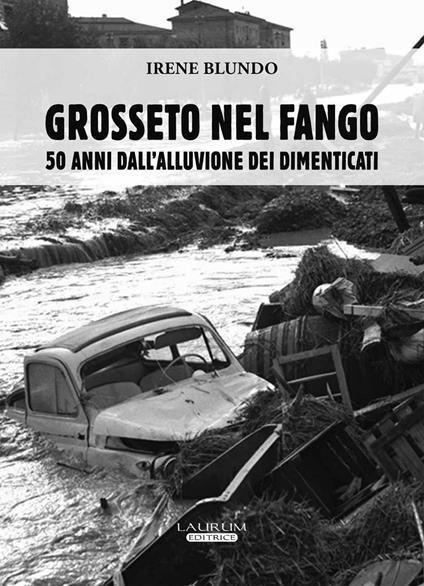 Grosseto nel fango. 50 anni dall'alluvione dei dimenticati - Irene Blundo - copertina