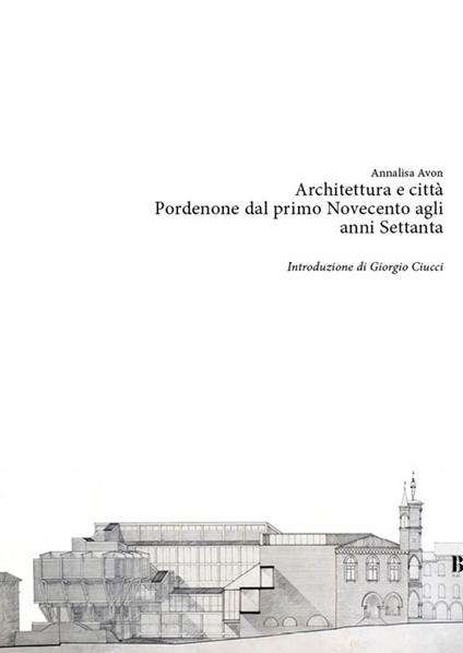 Architettura e città. Pordenone dal primo Novecento agli anni Settanta - Annalisa Avon - copertina