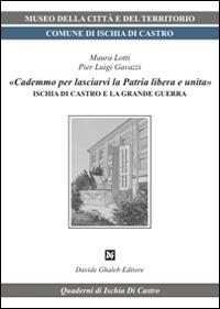 «Cademmo per lasciarvi la patria libera e unita». Ischia di Castro e la grande guerra - Maura Lotti,P. Luigi Gavazzi - copertina