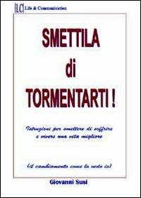 Smettila di tormentarti! Istruzioni per smettere di soffrire e vivere una vita migliore - Giovanni Susi - copertina