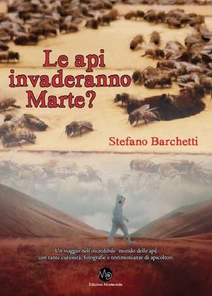 Le api invaderanno Marte? Un viaggio nell'incredibile mondo delle api, con tante curiosità, fotografie e testimonianze di apicoltori - Stefano Barchetti - copertina