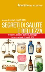 Segreti di salute bellezza. Balsami, decotti, pomate, sciroppi tratti da un ricettario di metà '800