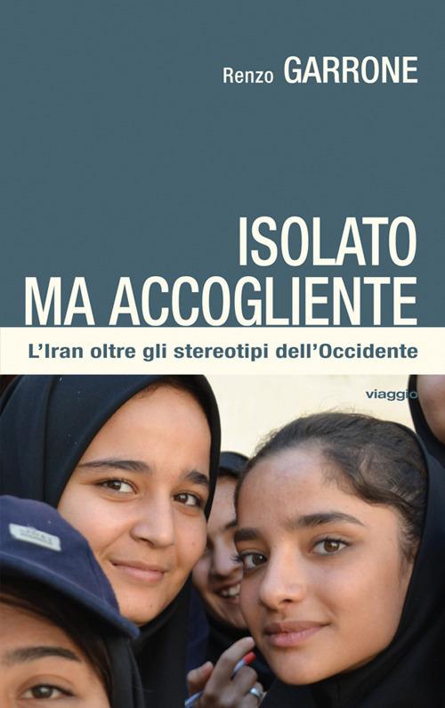 Isolato ma accogliente. L'Iran oltre gli stereotipi dell'Occidente - Renzo Garrone - copertina