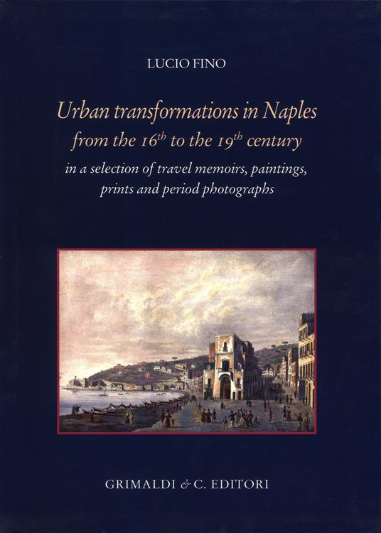 Urban transformation in Naples from the 16th to 19th centuries in a selection of travel memories, paintings, prints and period photographs. Ediz. illustrata - Lucio Fino - copertina