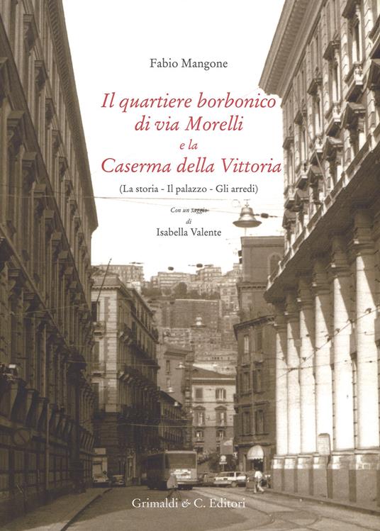 Il quartiere borbonico di via Morelli e la Caserma della Vittoria (La storia, il palazzo, gli arredi). Ediz. a colori - Fabio Mangone - copertina