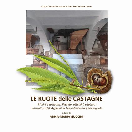 Le ruote delle castagne. Mulini e castagne. Passato, attualità e futuro nei territori dell'Appennino Tosco-Emiliano e Romagnolo - copertina