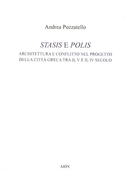 Stasis e polis. Architettura e conflitto nel progetto della città greca tra il V e il IV secolo - Andrea Pozzatello - copertina