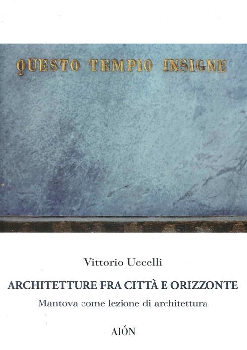 Architetture fra città e orizzonte. Mantova come lezione di architettura - Vittorio Uccelli - copertina