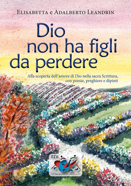 Dio non ha figli da perdere. Alla scoperta dell'amore di Dio nella sacra Scrittura, con poesie, preghiere e dipinti - Elisabetta Leandrin,Adalberto Leandrin - copertina