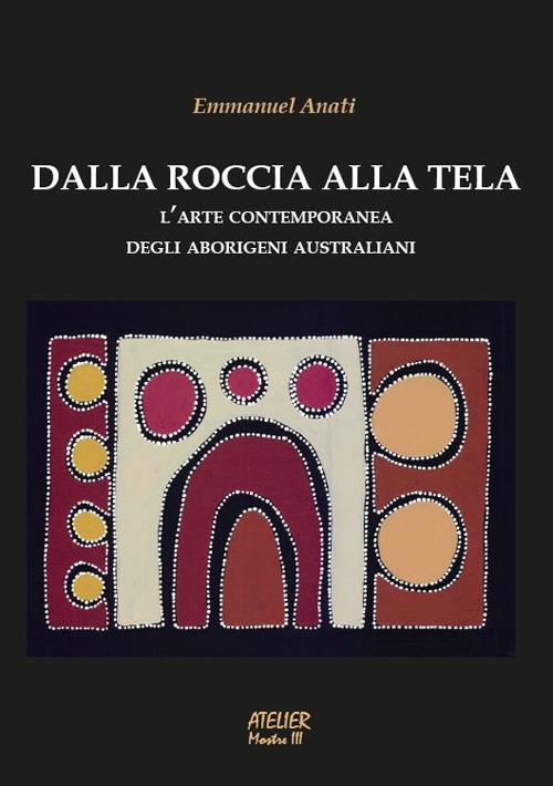 Dalla roccia alla tela. L'arte contemporanea degli aborigeni australiani. Ediz. illustrata - Emmanuel Anati - copertina