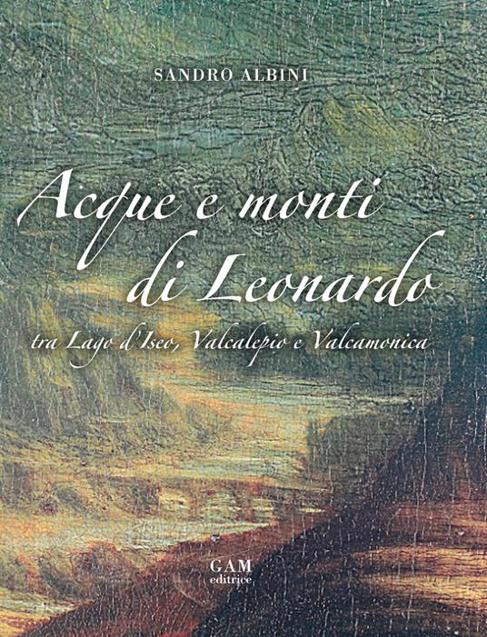 Acque e monti di Leonardo tra lago d'Iseo, Valcalepio e Valcamonica - Sandro Albini - copertina