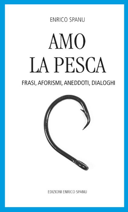 Amo la pesca. Frasi, aforismi, aneddoti, dialoghi - Enrico Spanu - copertina