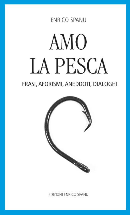 Amo la pesca. Frasi, aforismi, aneddoti, dialoghi - Enrico Spanu - copertina