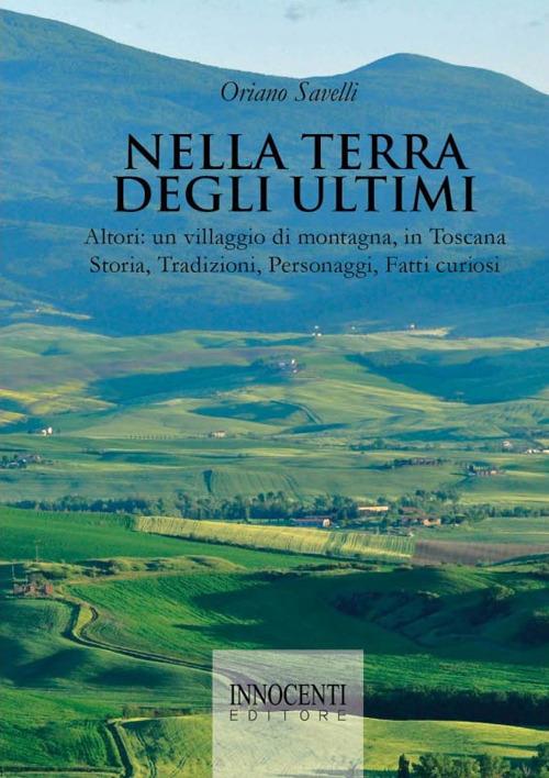 Nella terra degli ultimi. Altori: un villaggio di montagna, in Toscana. Storia, tradizioni, personaggi, fatti curiosi - Oriano Savelli - copertina
