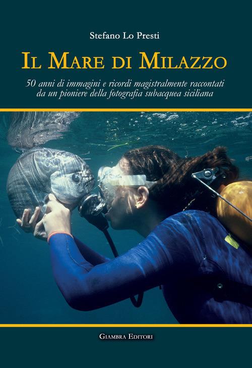 Il mare di Milazzo. 50 anni di immagini e ricordi magistralmente raccontati da un pioniere della fotografia subacquea siciliana. Ediz. illustrata - Stefano Lo Presti - copertina