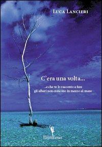 C'era una volta... e che lo raccontano a fare gli alberi non crescono in mezzo al mare - Luca Lancieri - copertina