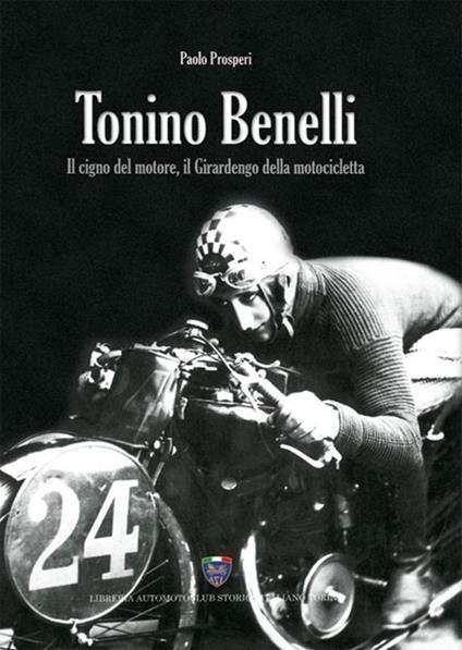 Tonino Benelli. Il cigno del motore, il Girardengo della motocicletta - Paolo Prosperi - copertina