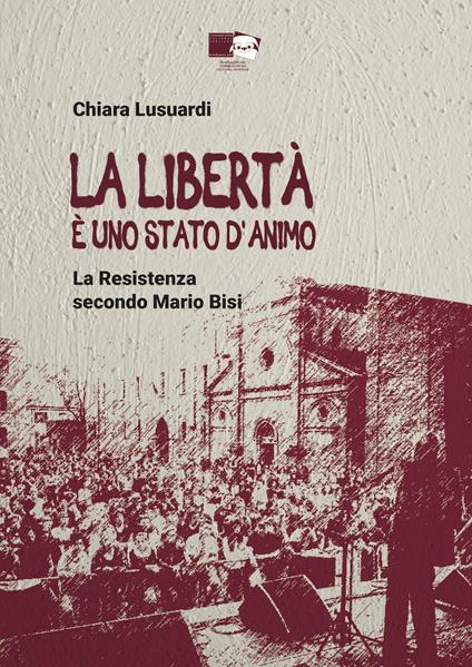La libertà è uno stato d'animo. La Resistenza secondo Mario Bisi - Chiara Lusuardi - copertina
