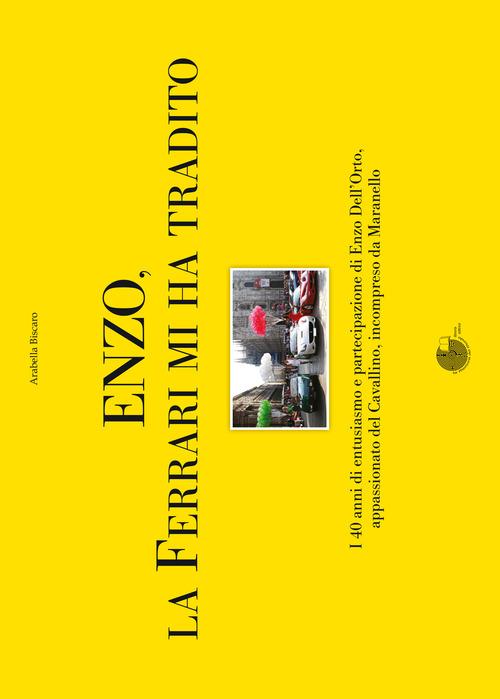 Enzo, la Ferrari mi ha tradito. I 40 anni di entusiasmo e partecipazione di Enzo Dell'Orto, appassionato del cavallino, incompreso da Maranello - Arabella Biscaro - copertina