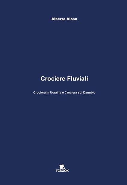 Crociere fluviali. Crociera in Ucraina e crociera sul Danubio - Alberto Aiosa - copertina