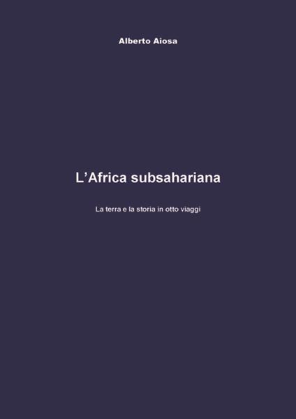 L' Africa subsahariana. La terra e la storia in otto viaggi - Alberto Aiosa - copertina