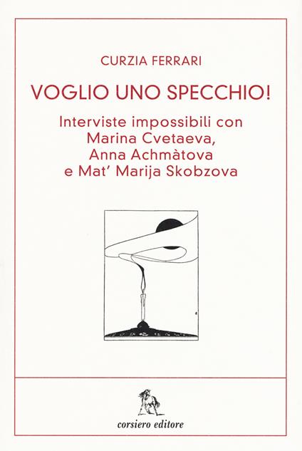 Voglio uno specchio! Interviste impossibili con Marina Cvetaeva, Anna Achmàtova e Mat' Marja Skobzova - Curzia Ferrari - copertina