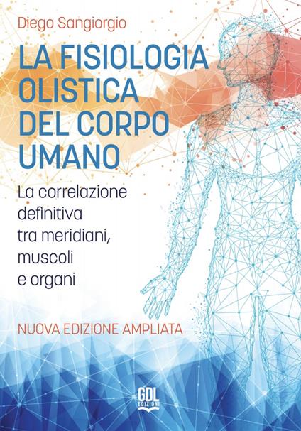 La fisiologia olistica del corpo umano. La correlazione definitiva tra meridiani, muscoli e organi. Nuova ediz. - Diego Sangiorgio - copertina