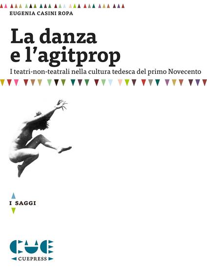 La danza e l'agitprop. I teatri non-teatrali nella cultura tedesca del primo Novecento - Eugenia Casini Ropa - copertina