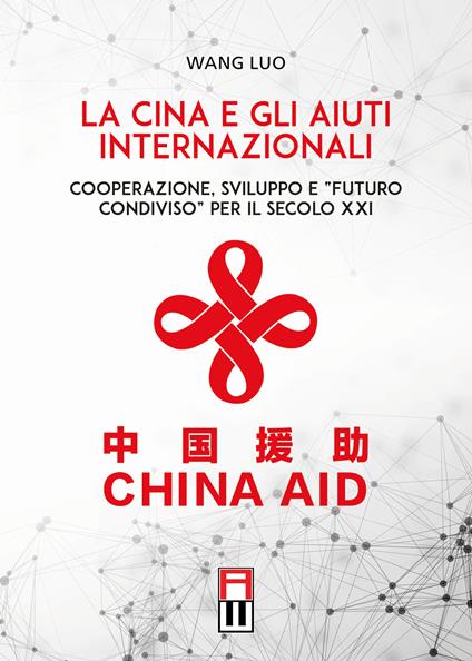 La Cina e gli aiuti internazionali. Cooperazione, Sviluppo e "Futuro Condiviso" per il secolo XXI - Wang Luo - copertina