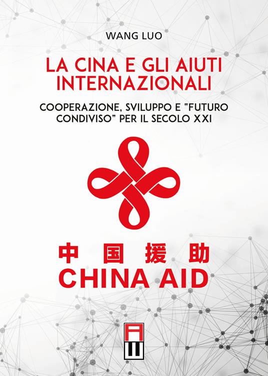 La Cina e gli aiuti internazionali. Cooperazione, Sviluppo e "Futuro Condiviso" per il secolo XXI - Wang Luo - copertina