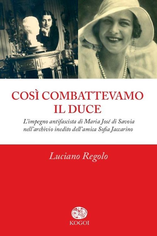 Così combattevamo il Duce. L'impegno antifascista di Maria José di Savoia nell'archivio inedito dell'amica Sofia Jaccarino - Luciano Regolo - copertina