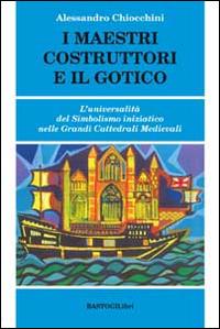 I maestri costruttori e il gotico. L'universalità del simbolismo iniziatico nelle grandi cattedrali medievali - Alessandro Chiocchini - copertina