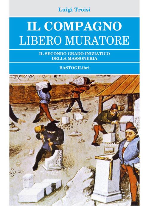 Il compagno libero muratore. Il secondo grado iniziatico della massoneria - Luigi Troisi - copertina