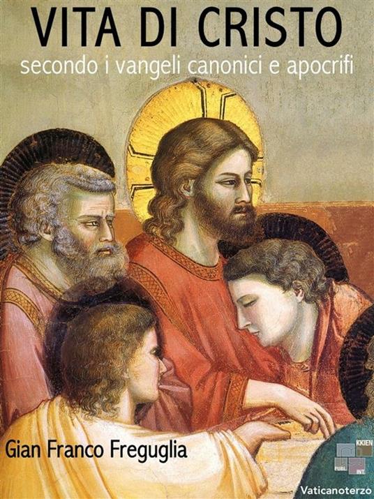 Vita di Cristo. Secondo i Vangeli canonici e apocrifi - Gian Franco Freguglia - ebook