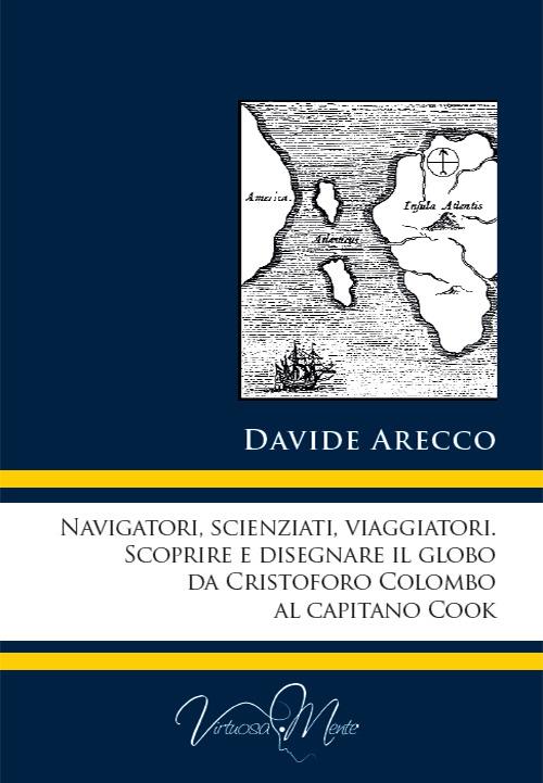 Navigatori, scienziati, viaggiatori. Scoprire e disegnare il globo da Cristoforo Colombo al Capitano Cook - Davide Arecco - copertina