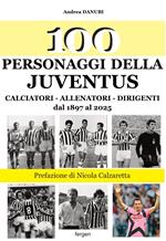 100 personaggi della Juventus. Calciatori, allenatori, dirigenti dal 1897 al 2025. Nuova ediz.