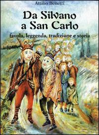 Da Silvano a San Carlo. Favola, leggenda, tradizione e storia - Attilio Benetti - copertina