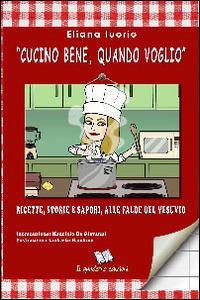 «Cucino bene, quando voglio». Ricette, storie e sapori, alle falde del Vesuvio - Eliana Iuorio - copertina