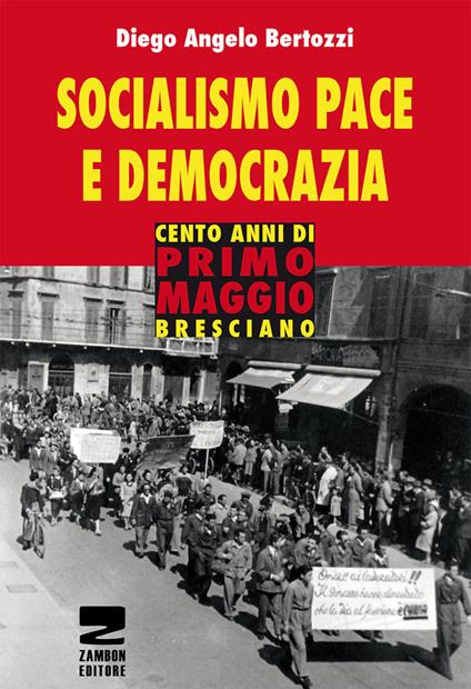 Socialismo, pace e democrazia. Cento anni di Primo Maggio bresciano - Diego Angelo Bertozzi - copertina